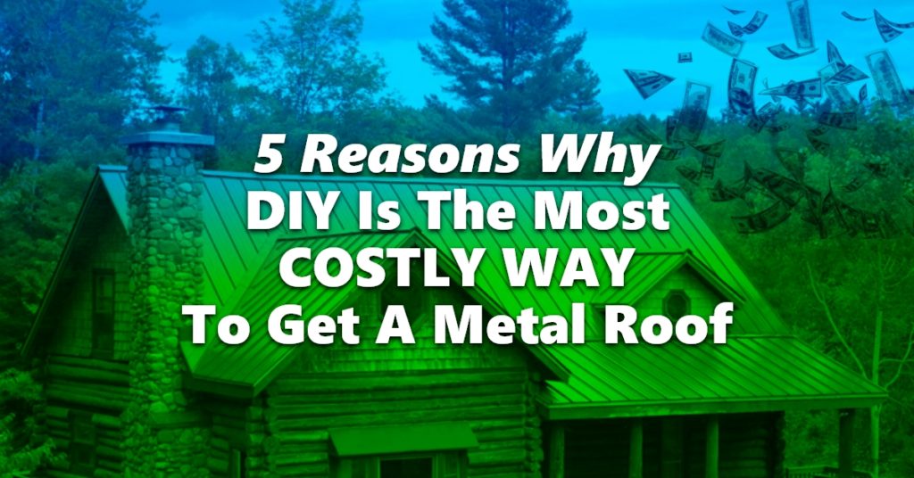 5 Reasons Why DIY Is The Most Costly Way To Get A Metal Roof